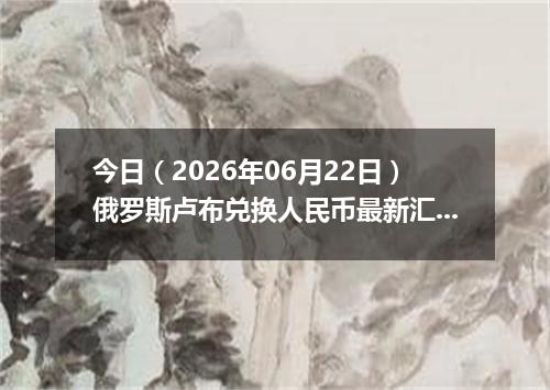 今日（2026年06月22日）俄罗斯卢布兑换人民币最新汇率行情