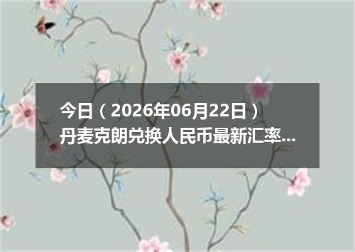 今日（2026年06月22日）丹麦克朗兑换人民币最新汇率行情