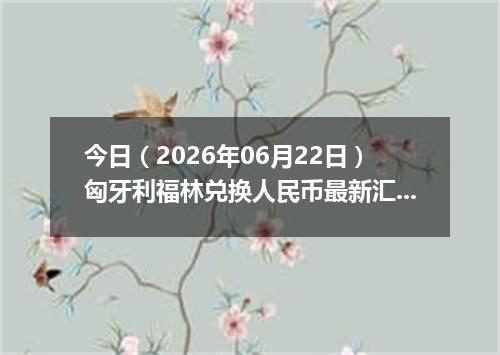 今日（2026年06月22日）匈牙利福林兑换人民币最新汇率行情