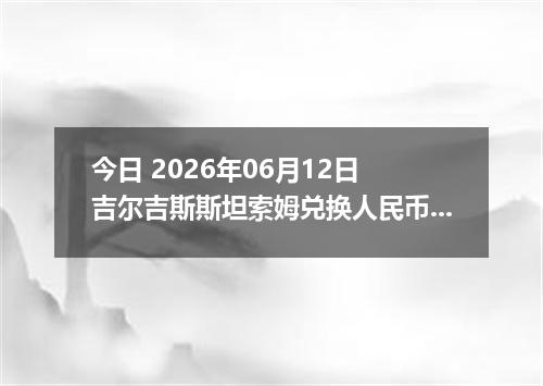 今日 2026年06月12日 吉尔吉斯斯坦索姆兑换人民币最新汇率行情