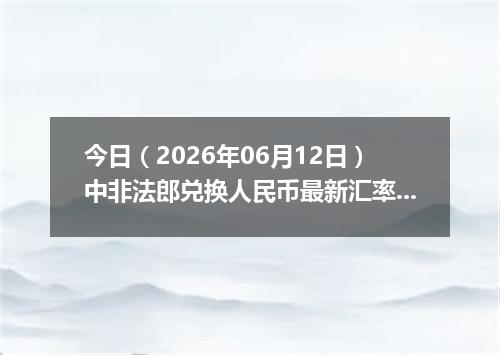 今日（2026年06月12日）中非法郎兑换人民币最新汇率行情