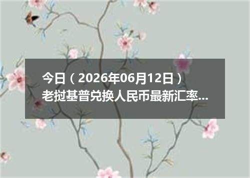 今日（2026年06月12日）老挝基普兑换人民币最新汇率行情