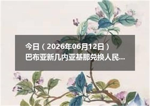 今日（2026年06月12日）巴布亚新几内亚基那兑换人民币最新汇率行情