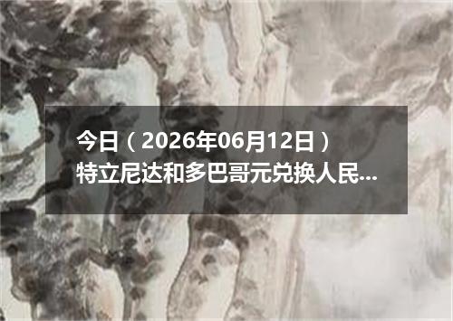 今日（2026年06月12日）特立尼达和多巴哥元兑换人民币最新汇率行情