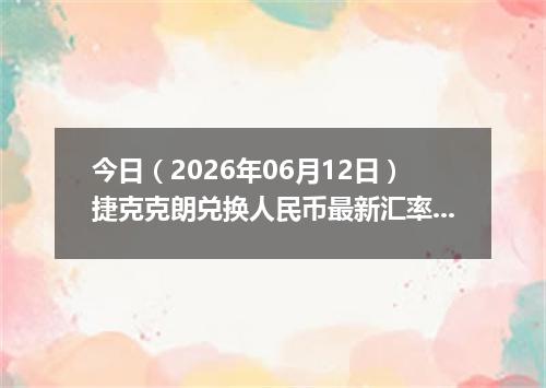 今日（2026年06月12日）捷克克朗兑换人民币最新汇率行情
