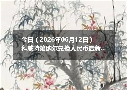 今日（2026年06月12日）科威特第纳尔兑换人民币最新汇率行情
