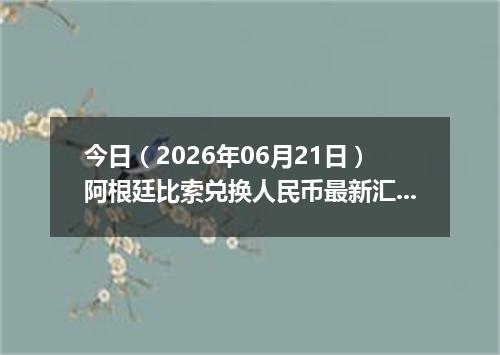 今日（2026年06月21日）阿根廷比索兑换人民币最新汇率行情
