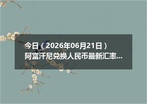今日（2026年06月21日）阿富汗尼兑换人民币最新汇率行情