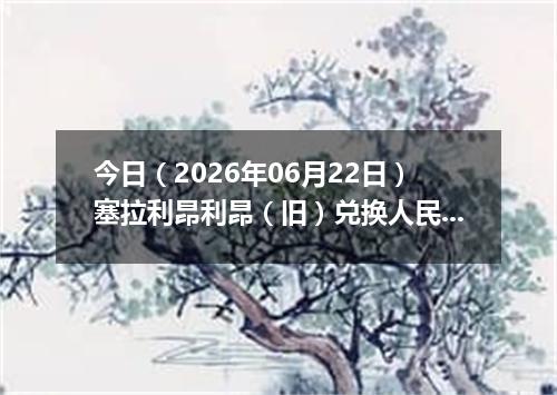 今日（2026年06月22日）塞拉利昂利昂（旧）兑换人民币最新汇率行情