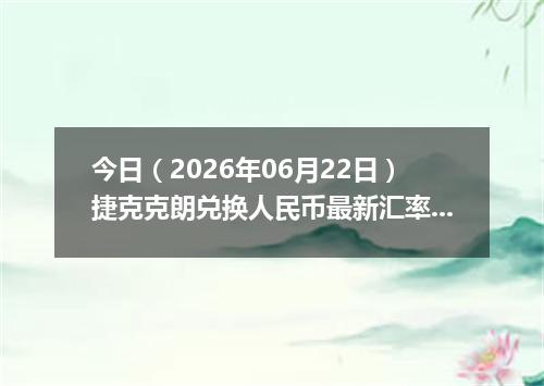 今日（2026年06月22日）捷克克朗兑换人民币最新汇率行情