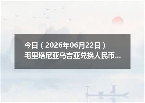 今日（2026年06月22日）毛里塔尼亚乌吉亚兑换人民币最新汇率行情