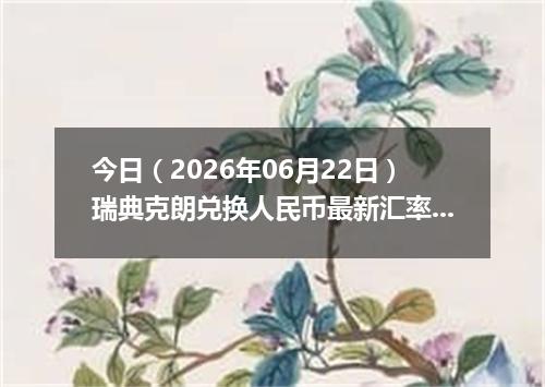 今日（2026年06月22日）瑞典克朗兑换人民币最新汇率行情