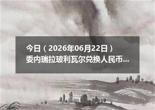 今日（2026年06月22日）委内瑞拉玻利瓦尔兑换人民币最新汇率行情