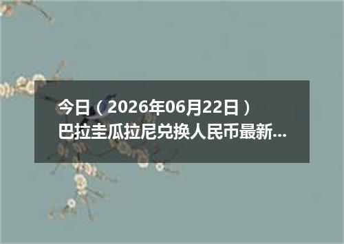 今日（2026年06月22日）巴拉圭瓜拉尼兑换人民币最新汇率行情
