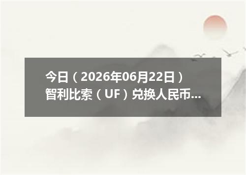 今日（2026年06月22日）智利比索（UF）兑换人民币最新汇率行情