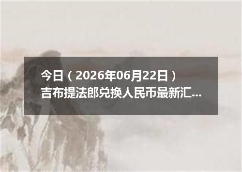 今日（2026年06月22日）吉布提法郎兑换人民币最新汇率行情