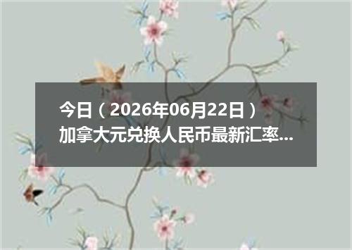 今日（2026年06月22日）加拿大元兑换人民币最新汇率行情