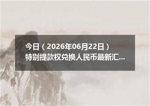 今日（2026年06月22日）特别提款权兑换人民币最新汇率行情