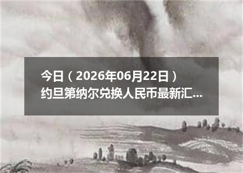 今日（2026年06月22日）约旦第纳尔兑换人民币最新汇率行情