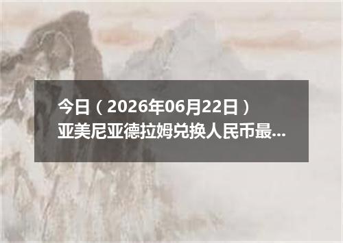 今日（2026年06月22日）亚美尼亚德拉姆兑换人民币最新汇率行情