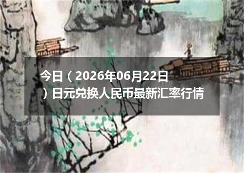 今日（2026年06月22日）日元兑换人民币最新汇率行情