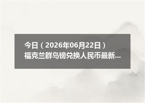 今日（2026年06月22日）福克兰群岛镑兑换人民币最新汇率行情