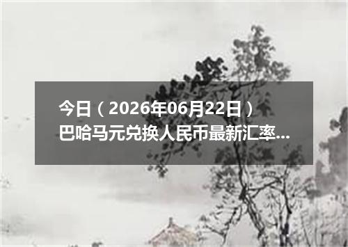 今日（2026年06月22日）巴哈马元兑换人民币最新汇率行情