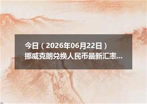 今日（2026年06月22日）挪威克朗兑换人民币最新汇率行情