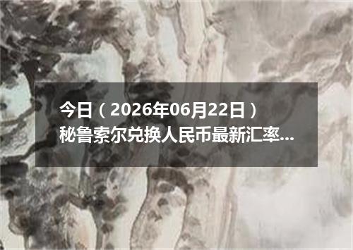 今日（2026年06月22日）秘鲁索尔兑换人民币最新汇率行情