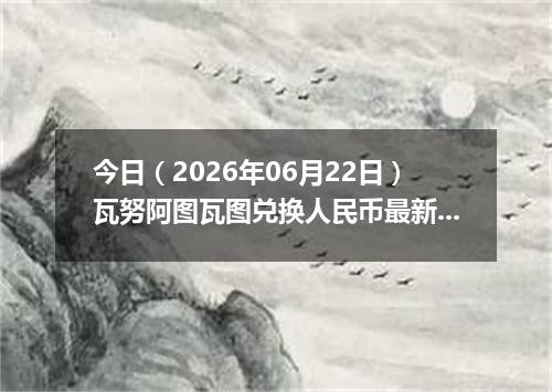 今日（2026年06月22日）瓦努阿图瓦图兑换人民币最新汇率行情