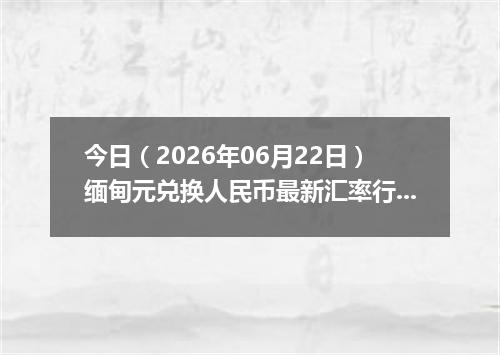 今日（2026年06月22日）缅甸元兑换人民币最新汇率行情