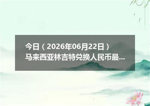 今日（2026年06月22日）马来西亚林吉特兑换人民币最新汇率行情
