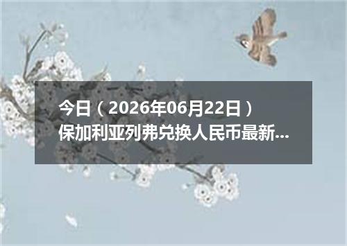 今日（2026年06月22日）保加利亚列弗兑换人民币最新汇率行情