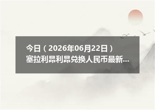 今日（2026年06月22日）塞拉利昂利昂兑换人民币最新汇率行情