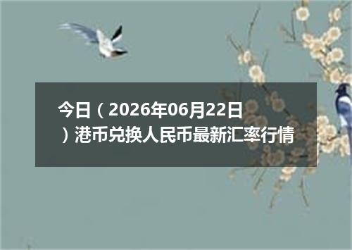 今日（2026年06月22日）港币兑换人民币最新汇率行情
