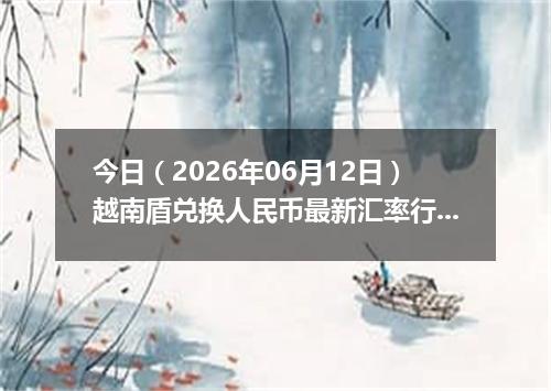 今日（2026年06月12日）越南盾兑换人民币最新汇率行情