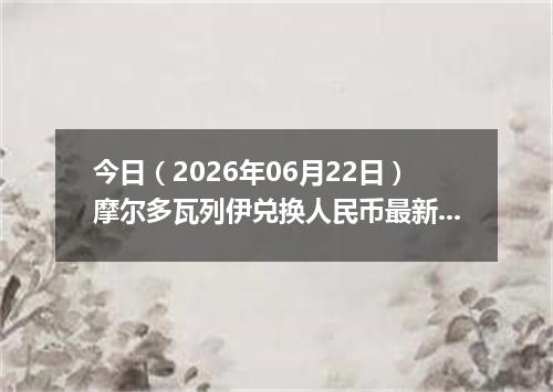 今日（2026年06月22日）摩尔多瓦列伊兑换人民币最新汇率行情