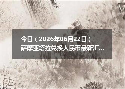 今日（2026年06月22日）萨摩亚塔拉兑换人民币最新汇率行情
