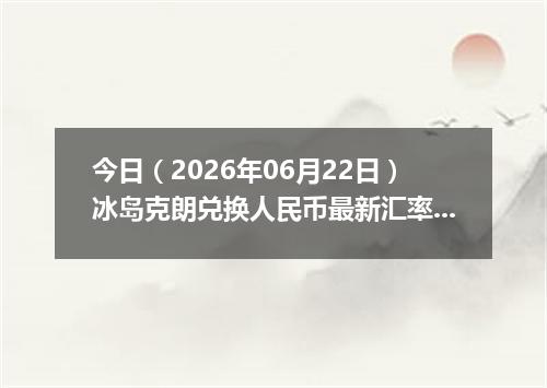 今日（2026年06月22日）冰岛克朗兑换人民币最新汇率行情