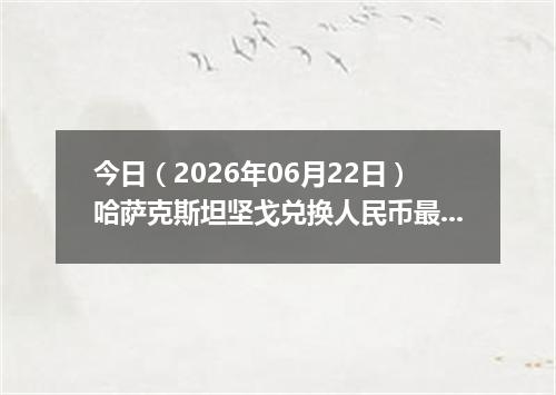 今日（2026年06月22日）哈萨克斯坦坚戈兑换人民币最新汇率行情