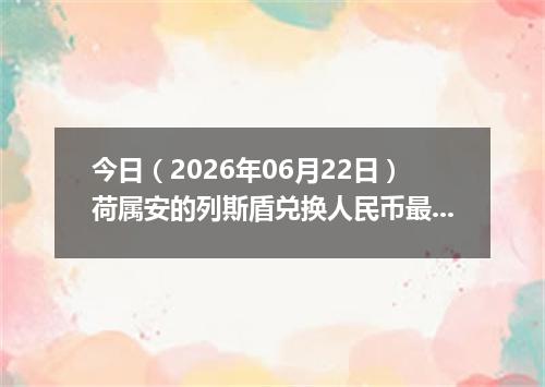 今日（2026年06月22日）荷属安的列斯盾兑换人民币最新汇率行情