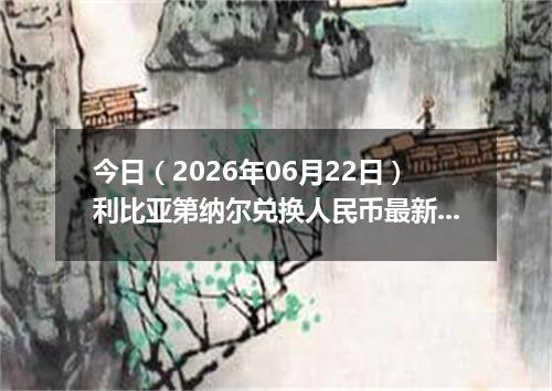 今日（2026年06月22日）利比亚第纳尔兑换人民币最新汇率行情