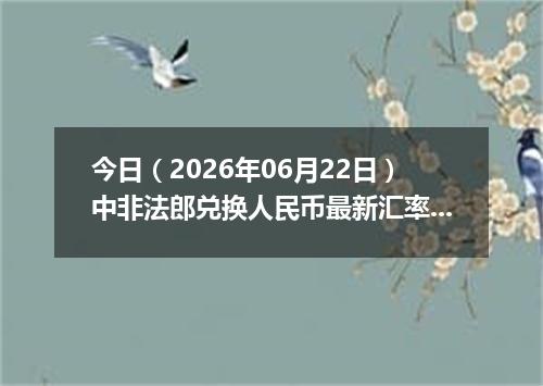 今日（2026年06月22日）中非法郎兑换人民币最新汇率行情