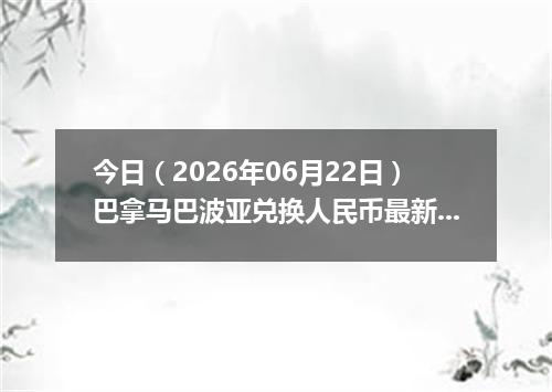 今日（2026年06月22日）巴拿马巴波亚兑换人民币最新汇率行情