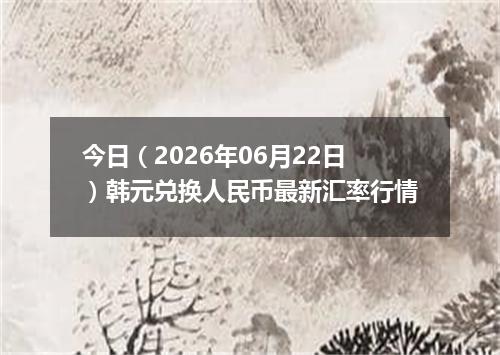今日（2026年06月22日）韩元兑换人民币最新汇率行情