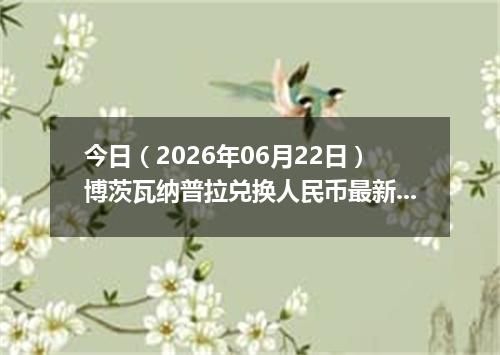 今日（2026年06月22日）博茨瓦纳普拉兑换人民币最新汇率行情