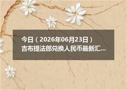 今日（2026年06月23日）吉布提法郎兑换人民币最新汇率行情