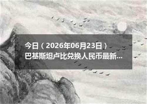 今日（2026年06月23日）巴基斯坦卢比兑换人民币最新汇率行情