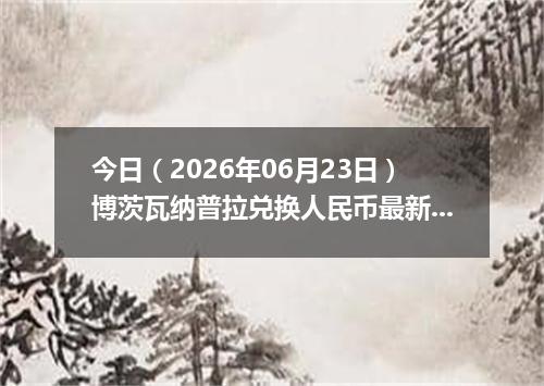 今日（2026年06月23日）博茨瓦纳普拉兑换人民币最新汇率行情