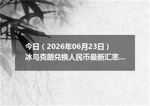 今日（2026年06月23日）冰岛克朗兑换人民币最新汇率行情